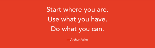 quote of "Start where you are. Use What you have. Do What you can. by Arthur Ashe